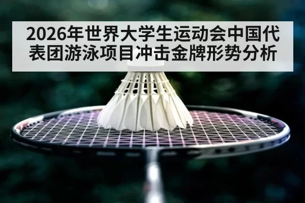 2026年世界大学生运动会中国代表团游泳项目冲击金牌形势分析
